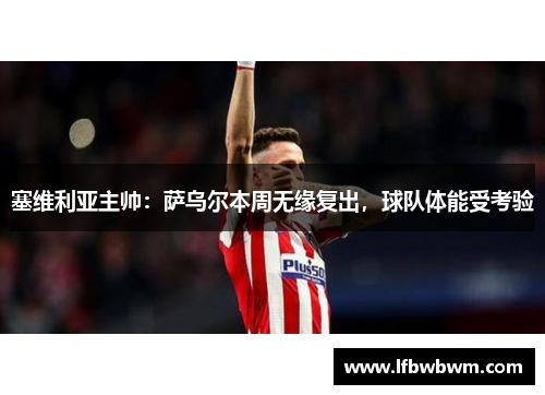 塞维利亚主帅：萨乌尔本周无缘复出，球队体能受考验