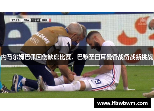 内马尔姆巴佩因伤缺席比赛，巴黎圣日耳曼备战备战新挑战